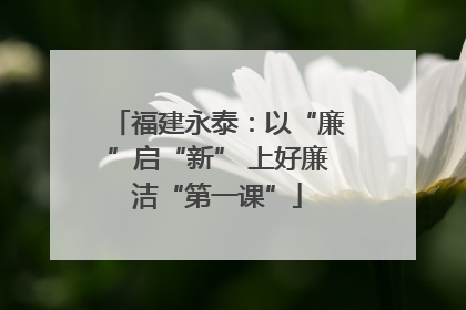 福建永泰：以“廉”启“新” 上好廉洁“第一课”