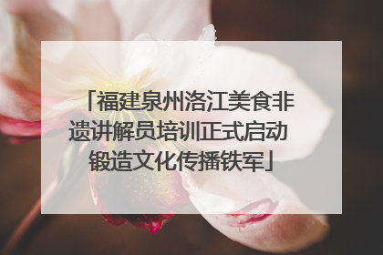 福建泉州洛江美食非遗讲解员培训正式启动 锻造文化传播铁军