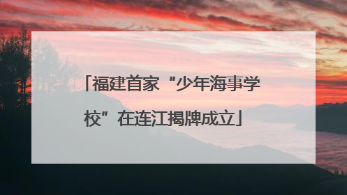 福建首家“少年海事学校”在连江揭牌成立