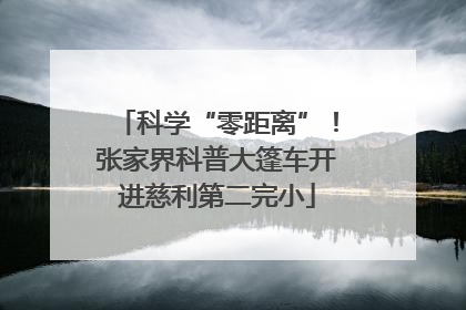 科学“零距离”！张家界科普大篷车开进慈利第二完小