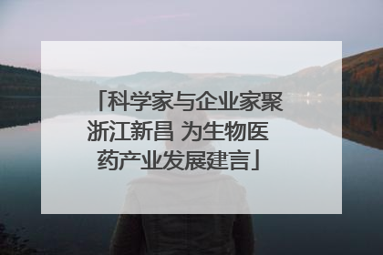 科学家与企业家聚浙江新昌 为生物医药产业发展建言