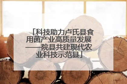 科技助力卢氏县食用菌产业高质量发展——院县共建现代农业科技示范县