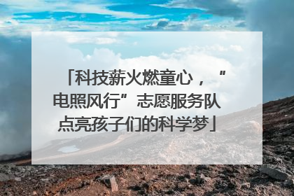 科技薪火燃童心，“电照风行”志愿服务队点亮孩子们的科学梦