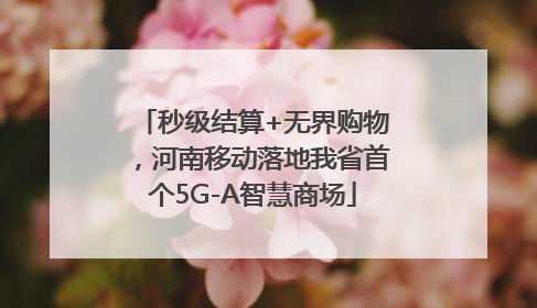 秒级结算+无界购物，河南移动落地我省首个5G-A智慧商场