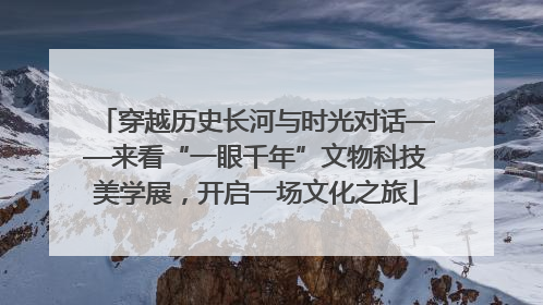穿越历史长河与时光对话——来看“一眼千年”文物科技美学展，开启一场文化之旅