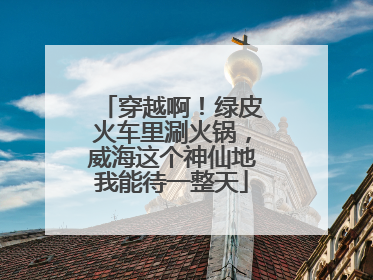 穿越啊！绿皮火车里涮火锅，威海这个神仙地我能待一整天