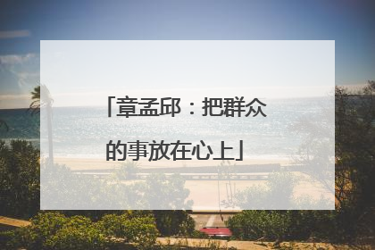章孟邱：把群众的事放在心上