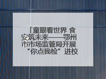 童眼看世界 食安筑未来——鄂州市市场监管局开展“你点我检”进校园六一特别活动
