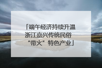 端午经济持续升温 浙江嘉兴传统民俗“带火”特色产业