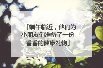 端午临近，他们为小朋友们准备了一份香香的健康礼物