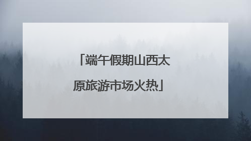 端午假期山西太原旅游市场火热
