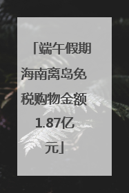 端午假期海南离岛免税购物金额1.87亿元