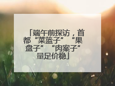 端午前探访，首都“菜篮子”“果盘子”“肉案子”量足价稳