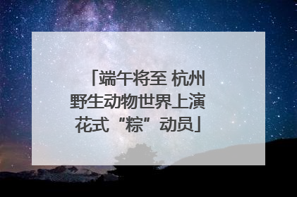 端午将至 杭州野生动物世界上演花式“粽”动员