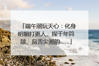 端午潮玩天心：化身明朝打更人、探千年简牍、品舌尖湘韵……