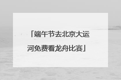 端午节去北京大运河免费看龙舟比赛