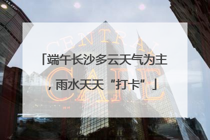 端午长沙多云天气为主，雨水天天“打卡”