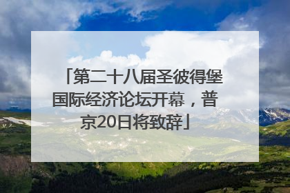 第二十八届圣彼得堡国际经济论坛开幕，普京20日将致辞