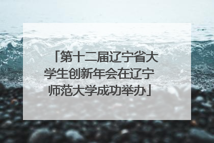 第十二届辽宁省大学生创新年会在辽宁师范大学成功举办