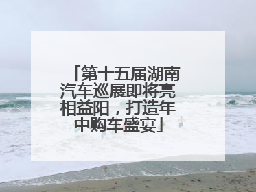 第十五届湖南汽车巡展即将亮相益阳，打造年中购车盛宴