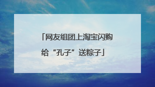 网友组团上淘宝闪购给“孔子”送粽子