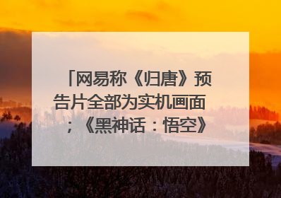 网易称《归唐》预告片全部为实机画面；《黑神话：悟空》公布Xbox版预购视频｜游戏早参