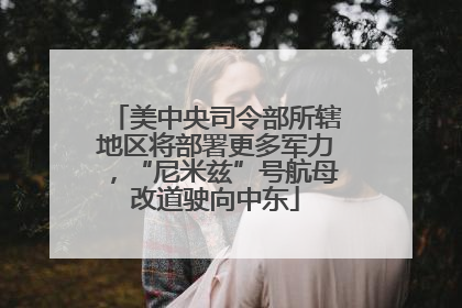 美中央司令部所辖地区将部署更多军力，“尼米兹”号航母改道驶向中东