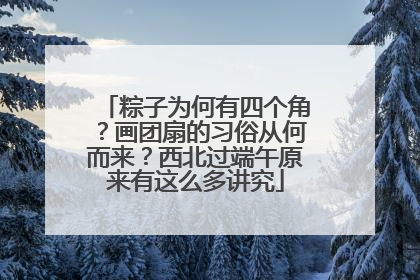 粽子为何有四个角？画团扇的习俗从何而来？西北过端午原来有这么多讲究