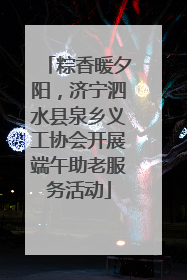 粽香暖夕阳，济宁泗水县泉乡义工协会开展端午助老服务活动