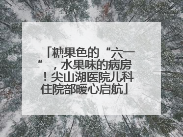 糖果色的“六一”，水果味的病房！尖山湖医院儿科住院部暖心启航