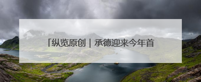 纵览原创｜承德迎来今年首次强降雨：全市救助涉水被困车辆30余辆，8日晚市区已无积水路段，交通恢复畅通