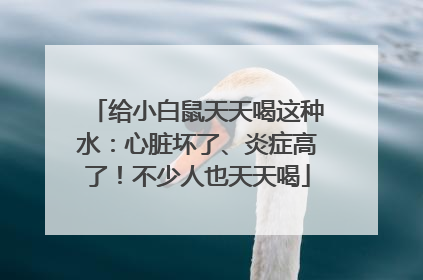 给小白鼠天天喝这种水：心脏坏了、炎症高了！不少人也天天喝