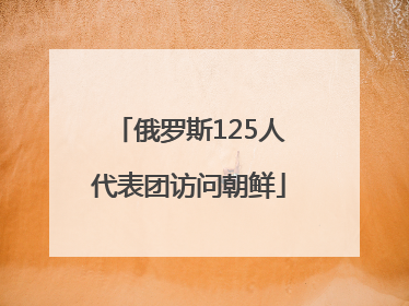 俄罗斯125人代表团访问朝鲜