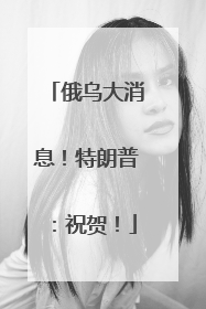 俄乌大消息！特朗普：祝贺！
