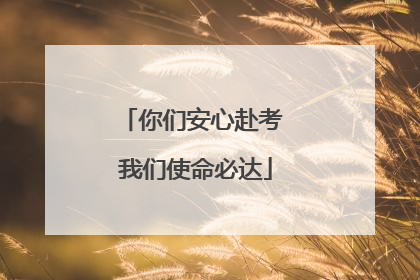 你们安心赴考 我们使命必达