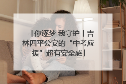 你逐梦 我守护丨吉林四平公安的“中考应援”超有安全感