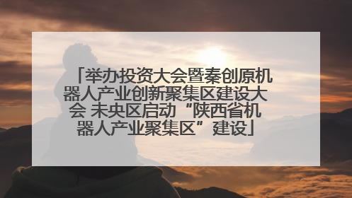 举办投资大会暨秦创原机器人产业创新聚集区建设大会 未央区启动“陕西省机器人产业聚集区”建设