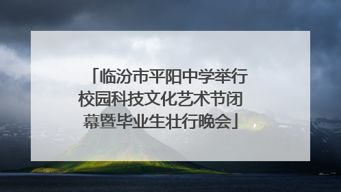 临汾市平阳中学举行校园科技文化艺术节闭幕暨毕业生壮行晚会