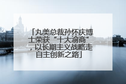 丸美总裁孙怀庆博士荣获“十大渝商”，以长期主义战略走自主创新之路
