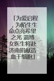 为爱启程，为陌生生命点亮希望之光 淄博女医生将赴济南捐献造血干细胞