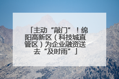 主动“敲门”！绵阳高新区（科技城直管区）为企业融资送去“及时雨”