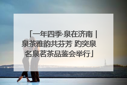 一年四季·泉在济南｜泉茶雅韵共芬芳 趵突泉名泉茗茶品鉴会举行