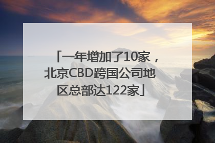 一年增加了10家，北京CBD跨国公司地区总部达122家