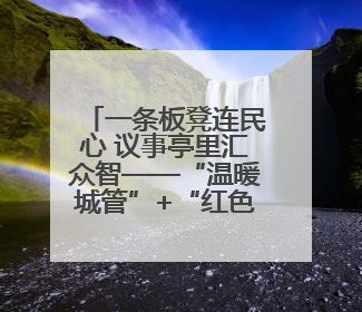一条板凳连民心 议事亭里汇众智——“温暖城管”+“红色物业”城市管理进社区新模式绘就城市管理社区治理新画卷