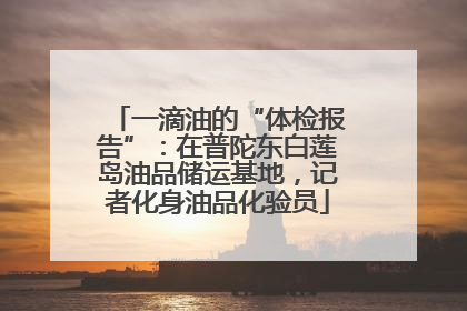 一滴油的“体检报告”：在普陀东白莲岛油品储运基地，记者化身油品化验员
