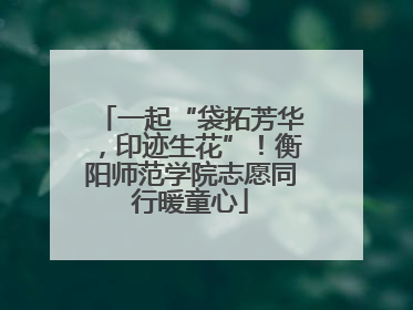 一起“袋拓芳华，印迹生花”！衡阳师范学院志愿同行暖童心