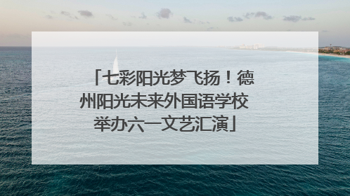 七彩阳光梦飞扬！德州阳光未来外国语学校举办六一文艺汇演