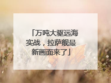 万吨大驱远海实战，拉萨舰最新画面来了