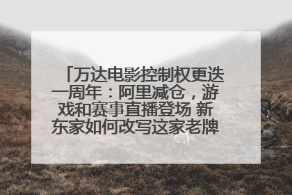 万达电影控制权更迭一周年：阿里减仓，游戏和赛事直播登场 新东家如何改写这家老牌上市影企命运？
