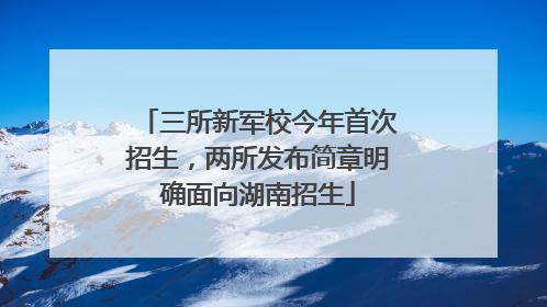 三所新军校今年首次招生，两所发布简章明确面向湖南招生